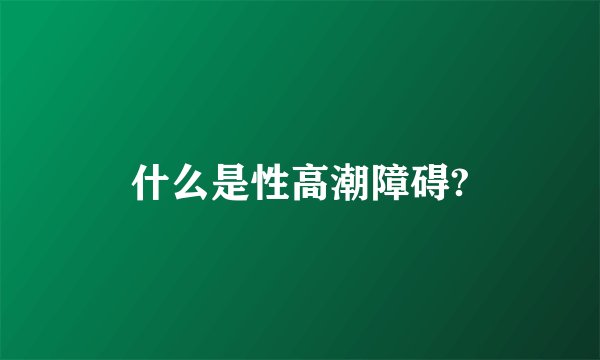 什么是性高潮障碍?