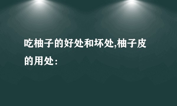 吃柚子的好处和坏处,柚子皮的用处：