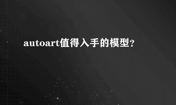 autoart值得入手的模型？