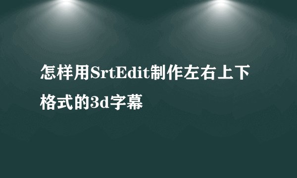 怎样用SrtEdit制作左右上下格式的3d字幕