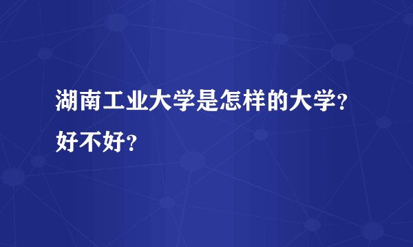 湖南工业大学是怎样的大学？好不好？