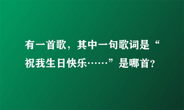 有一首歌，其中一句歌词是“祝我生日快乐……”是哪首？