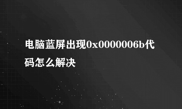 电脑蓝屏出现0x0000006b代码怎么解决