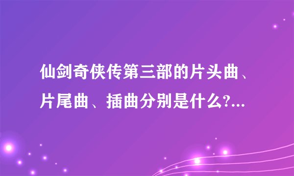 仙剑奇侠传第三部的片头曲、片尾曲、插曲分别是什么?要所有的歌名？