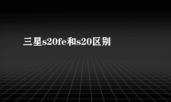 三星s20fe和s20区别