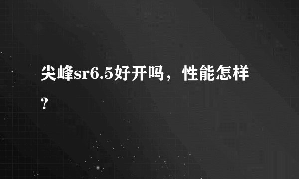 尖峰sr6.5好开吗，性能怎样？
