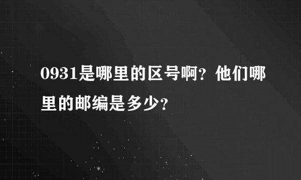 0931是哪里的区号啊?他们哪里的邮编是多少?