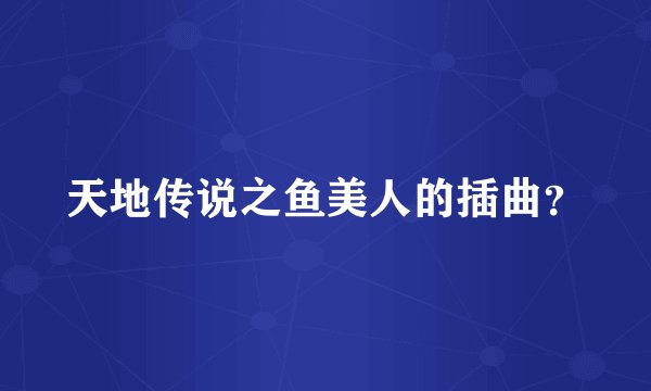 天地传说之鱼美人的插曲？