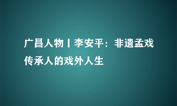 广昌人物丨李安平：非遗孟戏传承人的戏外人生