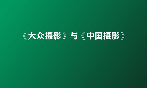 《大众摄影》与《中国摄影》