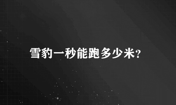 雪豹一秒能跑多少米？