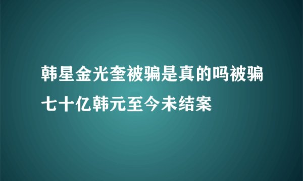 韩星金光奎被骗是真的吗被骗七十亿韩元至今未结案