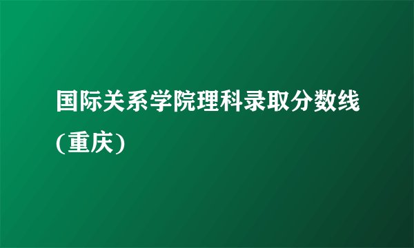 国际关系学院理科录取分数线(重庆)