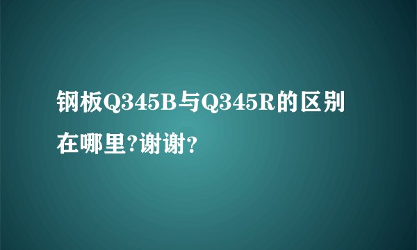 钢板Q345B与Q345R的区别在哪里?谢谢?