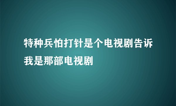 特种兵怕打针是个电视剧告诉我是那部电视剧