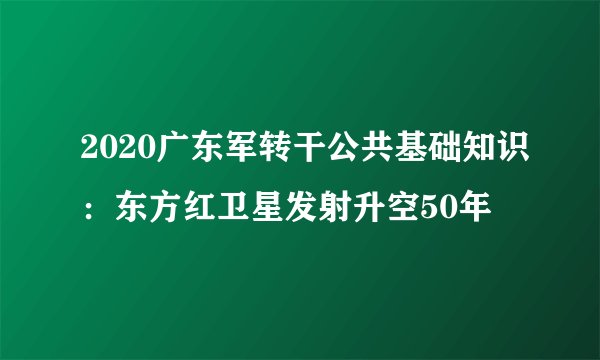 2020广东军转干公共基础知识：东方红卫星发射升空50年