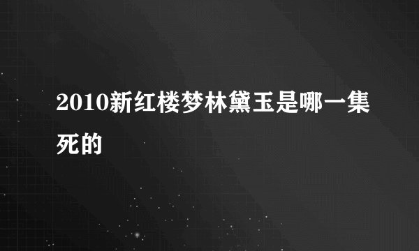 2010新红楼梦林黛玉是哪一集死的