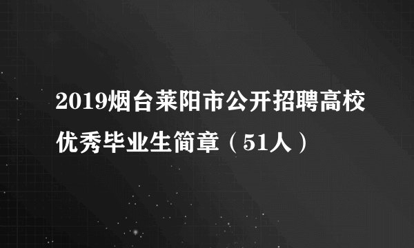 2019烟台莱阳市公开招聘高校优秀毕业生简章（51人）