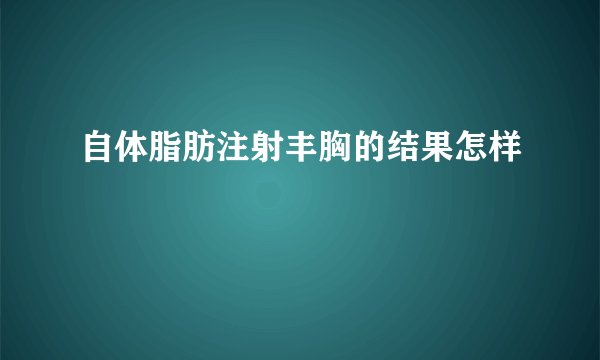 自体脂肪注射丰胸的结果怎样