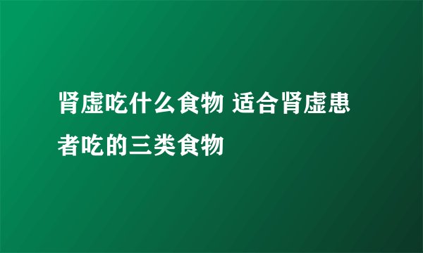 肾虚吃什么食物 适合肾虚患者吃的三类食物