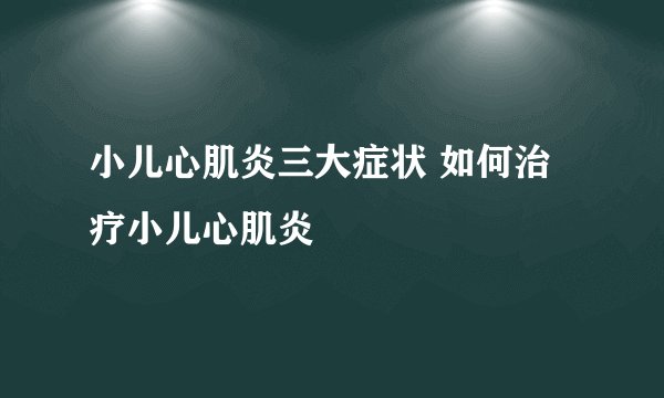 小儿心肌炎三大症状 如何治疗小儿心肌炎