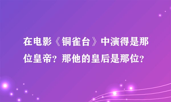 在电影《铜雀台》中演得是那位皇帝？那他的皇后是那位？