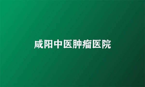 咸阳中医肿瘤医院