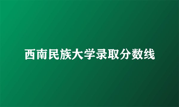 西南民族大学录取分数线