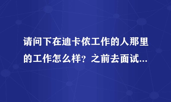 请问下在迪卡侬工作的人那里的工作怎么样？之前去面试了，感觉他们很奇怪，说不上来，不是坏的意思？