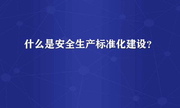 什么是安全生产标准化建设？