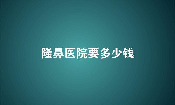 隆鼻医院要多少钱