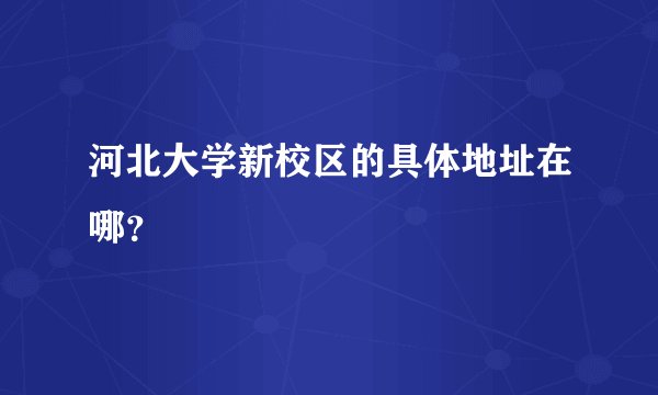 河北大学新校区的具体地址在哪？