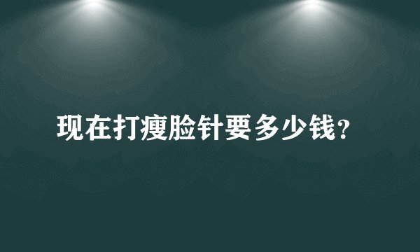 现在打瘦脸针要多少钱？