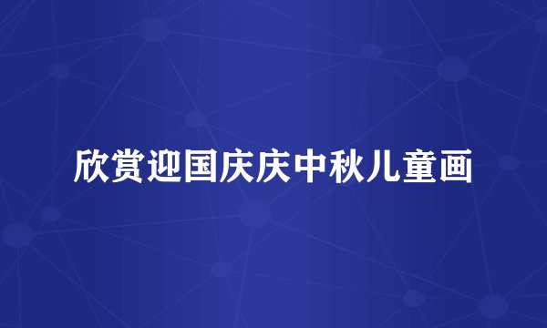 欣赏迎国庆庆中秋儿童画