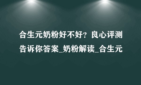 合生元奶粉好不好？良心评测告诉你答案_奶粉解读_合生元