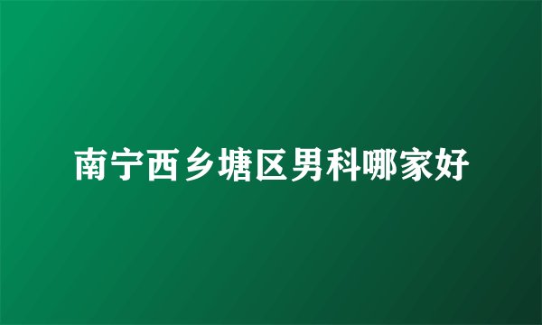 南宁西乡塘区男科哪家好