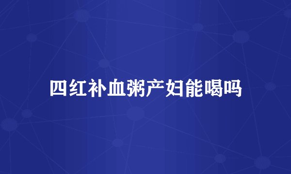 四红补血粥产妇能喝吗
