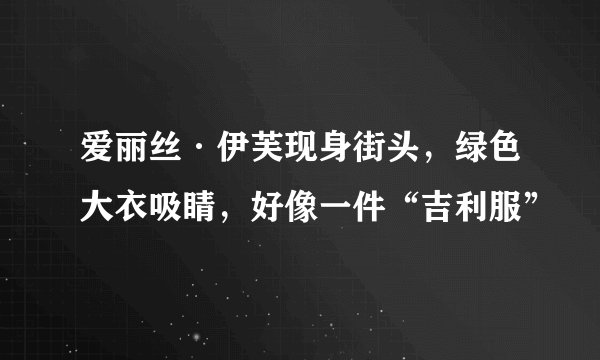 爱丽丝·伊芙现身街头，绿色大衣吸睛，好像一件“吉利服”