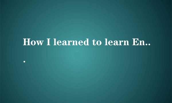 How I learned to learn English 九年级全篇翻译,要原文,