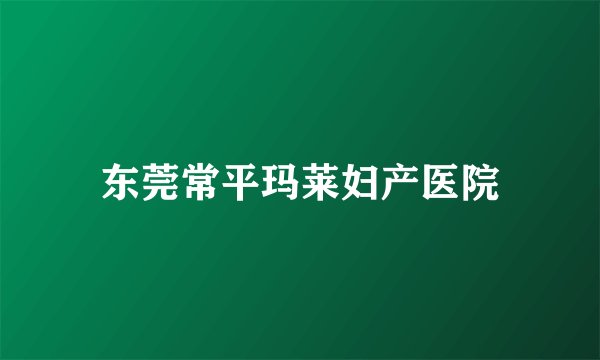 东莞常平玛莱妇产医院
