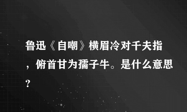 鲁迅《自嘲》横眉冷对千夫指，俯首甘为孺子牛。是什么意思？