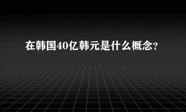 在韩国40亿韩元是什么概念？
