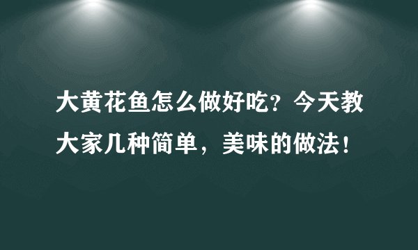 大黄花鱼怎么做好吃？今天教大家几种简单，美味的做法！