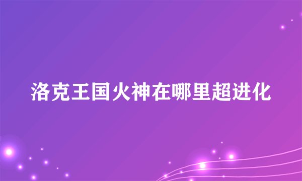 洛克王国火神在哪里超进化