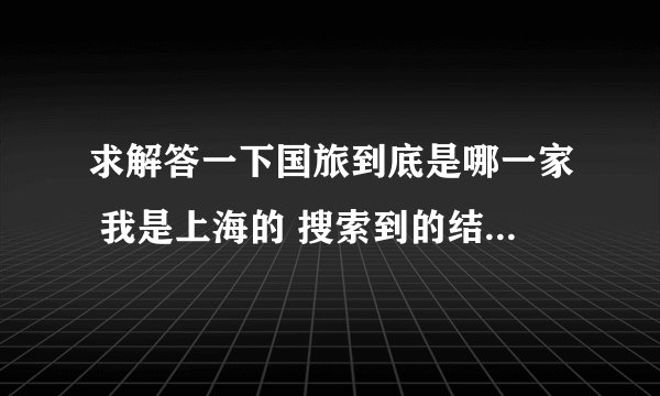 求解答一下国旅到底是哪一家 我是上海的 搜索到的结果 有春秋国旅 上海国旅 中国国旅 锦江国旅