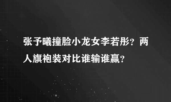 张予曦撞脸小龙女李若彤？两人旗袍装对比谁输谁赢？