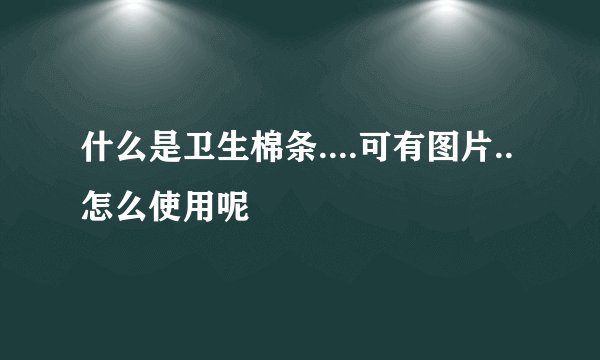 什么是卫生棉条....可有图片..怎么使用呢