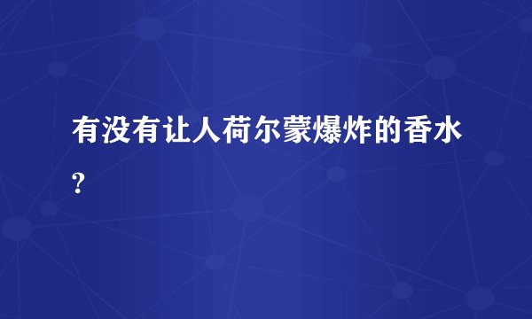 有没有让人荷尔蒙爆炸的香水?