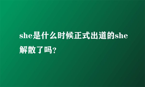 she是什么时候正式出道的she解散了吗？