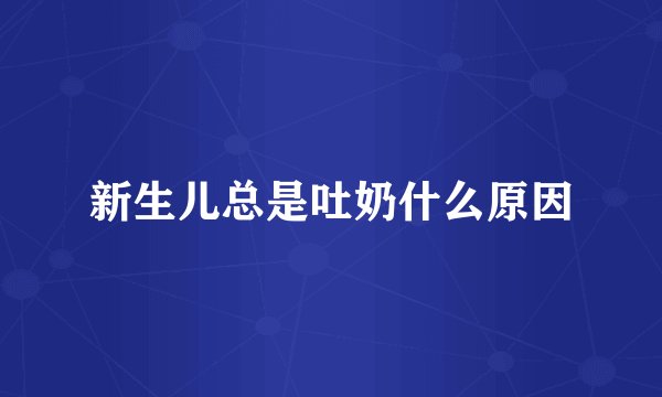 新生儿总是吐奶什么原因
